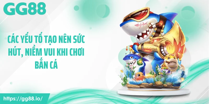 Các yếu tố tạo nên sức hút, niềm vui khi chơi bắn cá
