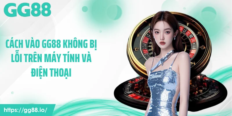 Cách vào GG88 không bị lỗi trên máy tính và điện thoại