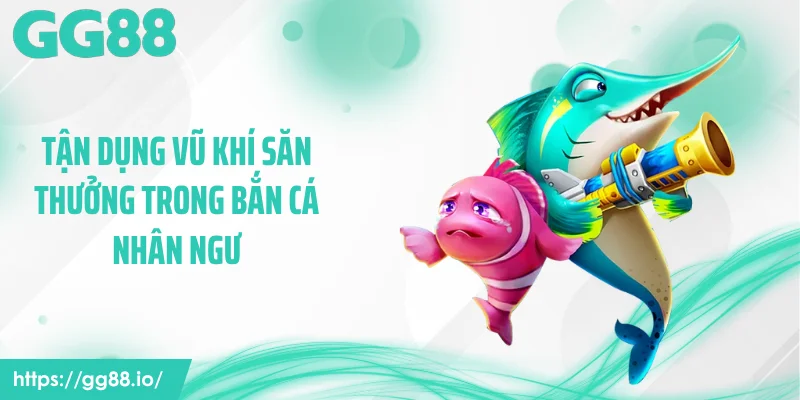 Tận dụng vũ khí săn thưởng trong bắn cá nhân ngư